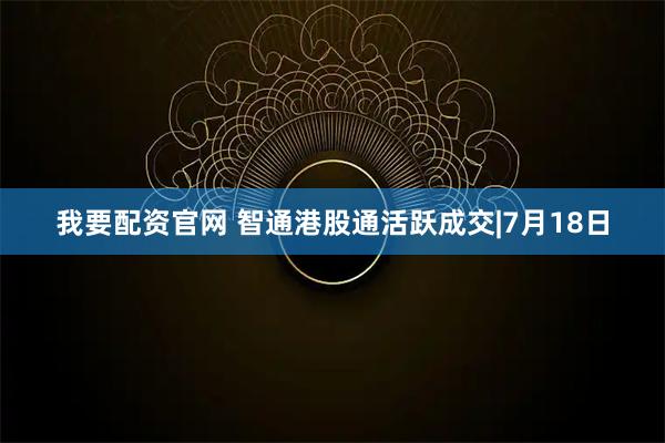 我要配资官网 智通港股通活跃成交|7月18日