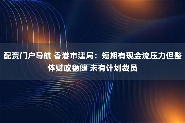 配资门户导航 香港市建局：短期有现金流压力但整体财政稳健 未有计划裁员