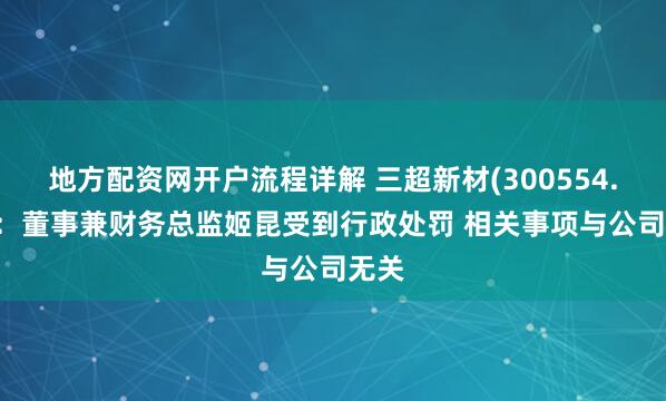 地方配资网开户流程详解 三超新材(300554.SZ)：董事兼财务总监姬昆受到行政处罚 相关事项与公司无关