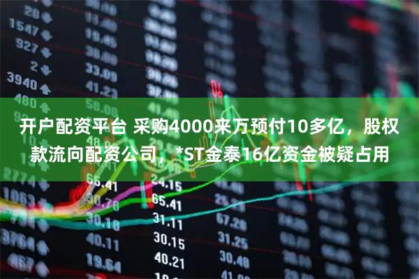 开户配资平台 采购4000来万预付10多亿，股权款流向配资公司，*ST金泰16亿资金被疑占用