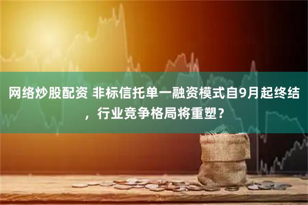 网络炒股配资 非标信托单一融资模式自9月起终结，行业竞争格局将重塑？