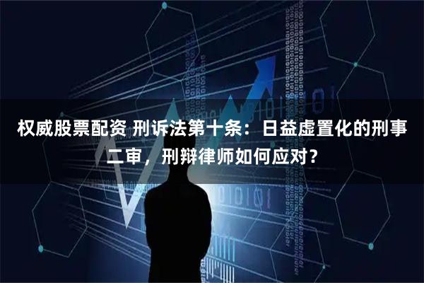 权威股票配资 刑诉法第十条：日益虚置化的刑事二审，刑辩律师如何应对？