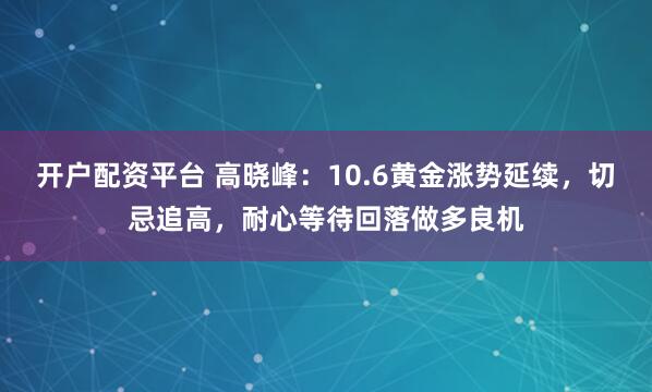 开户配资平台 高晓峰：10.6黄金涨势延续，切忌追高，耐心等待回落做多良机