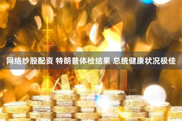 网络炒股配资 特朗普体检结果 总统健康状况极佳