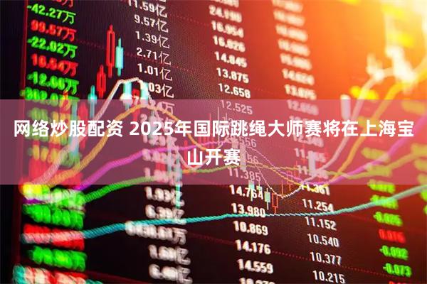 网络炒股配资 2025年国际跳绳大师赛将在上海宝山开赛