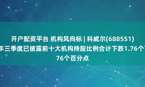 开户配资平台 机构风向标 | 科威尔(688551)2025年三季度已披露前十大机构持股比例合计下跌1.76个百分点
