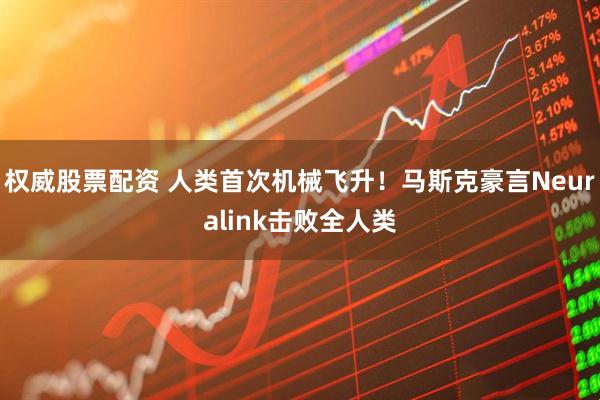权威股票配资 人类首次机械飞升！马斯克豪言Neuralink击败全人类