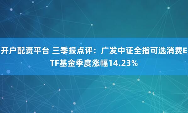 开户配资平台 三季报点评：广发中证全指可选消费ETF基金季度涨幅14.23%
