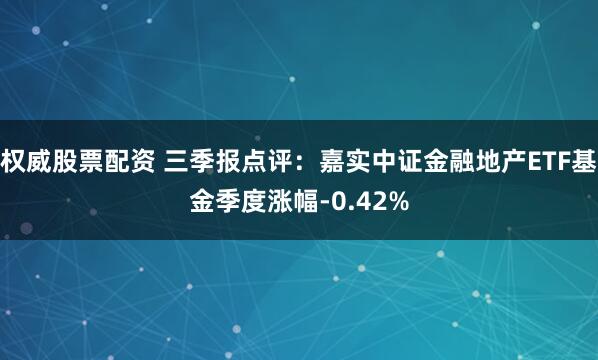 权威股票配资 三季报点评：嘉实中证金融地产ETF基金季度涨幅-0.42%
