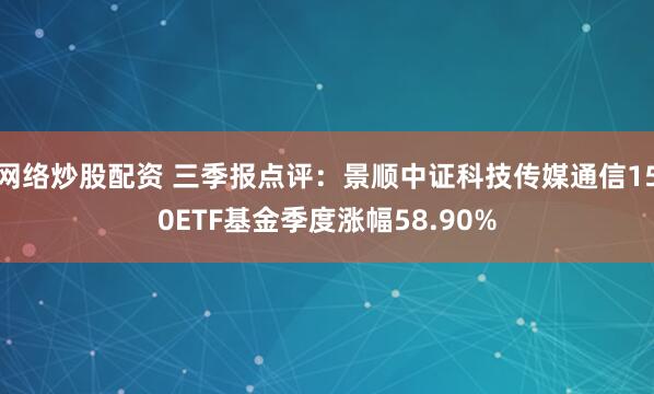 网络炒股配资 三季报点评：景顺中证科技传媒通信150ETF基金季度涨幅58.90%