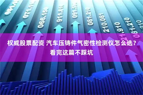 权威股票配资 汽车压铸件气密性检测仪怎么选？看完这篇不踩坑