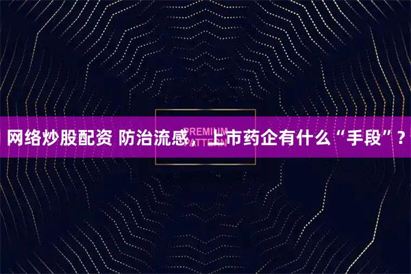 网络炒股配资 防治流感，上市药企有什么“手段”？