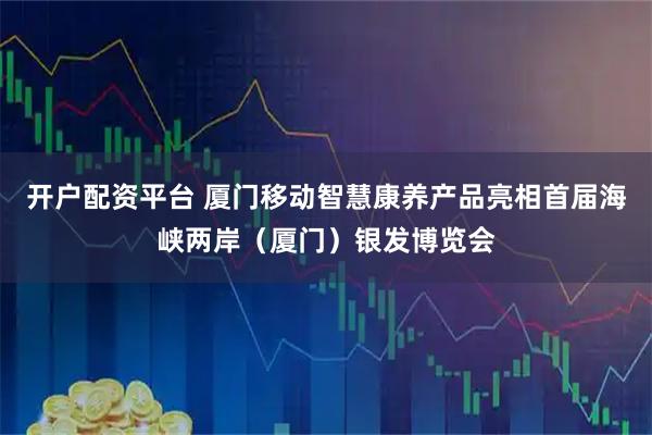 开户配资平台 厦门移动智慧康养产品亮相首届海峡两岸（厦门）银发博览会