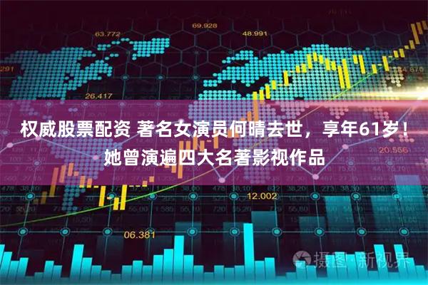 权威股票配资 著名女演员何晴去世，享年61岁！她曾演遍四大名著影视作品