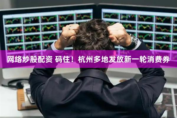 网络炒股配资 码住！杭州多地发放新一轮消费券